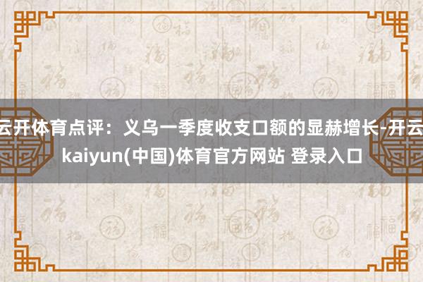 云开体育点评：义乌一季度收支口额的显赫增长-开云·kaiyun(中国)体育官方网站 登录入口