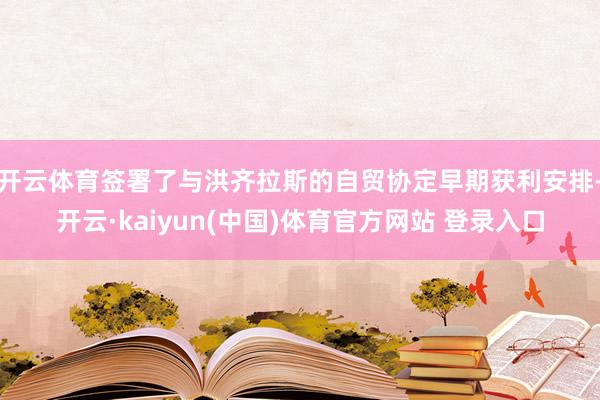 开云体育签署了与洪齐拉斯的自贸协定早期获利安排-开云·kaiyun(中国)体育官方网站 登录入口