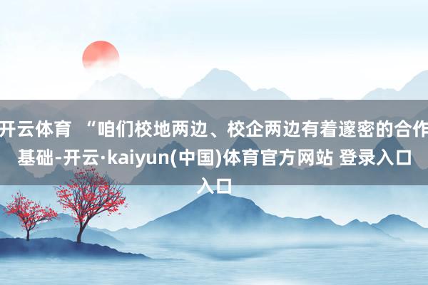 开云体育  “咱们校地两边、校企两边有着邃密的合作基础-开云·kaiyun(中国)体育官方网站 登录入口