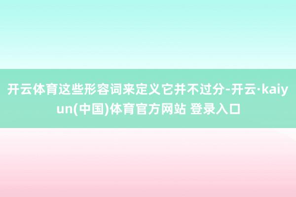 开云体育这些形容词来定义它并不过分-开云·kaiyun(中国)体育官方网站 登录入口