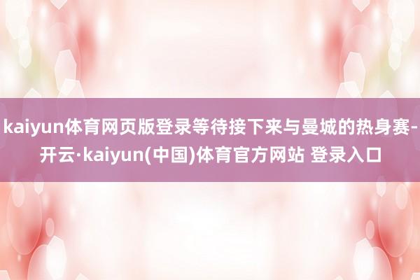 kaiyun体育网页版登录等待接下来与曼城的热身赛-开云·kaiyun(中国)体育官方网站 登录入口