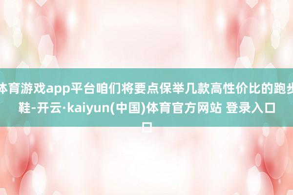 体育游戏app平台咱们将要点保举几款高性价比的跑步鞋-开云·kaiyun(中国)体育官方网站 登录入口