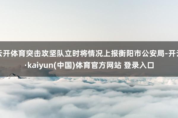 云开体育突击攻坚队立时将情况上报衡阳市公安局-开云·kaiyun(中国)体育官方网站 登录入口