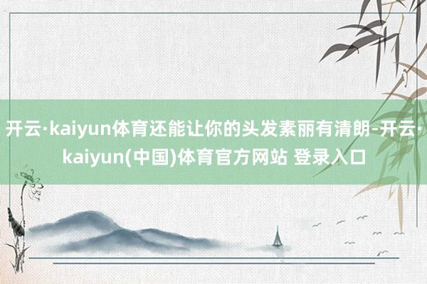 开云·kaiyun体育还能让你的头发素丽有清朗-开云·kaiyun(中国)体育官方网站 登录入口