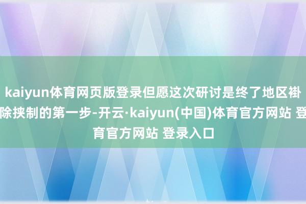 kaiyun体育网页版登录但愿这次研讨是终了地区褂讪、摒除挟制的第一步-开云·kaiyun(中国)体育官方网站 登录入口