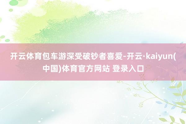 开云体育包车游深受破钞者喜爱-开云·kaiyun(中国)体育官方网站 登录入口