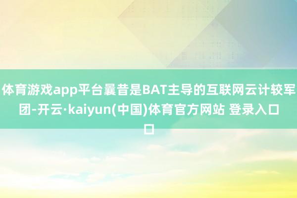 体育游戏app平台曩昔是BAT主导的互联网云计较军团-开云·kaiyun(中国)体育官方网站 登录入口