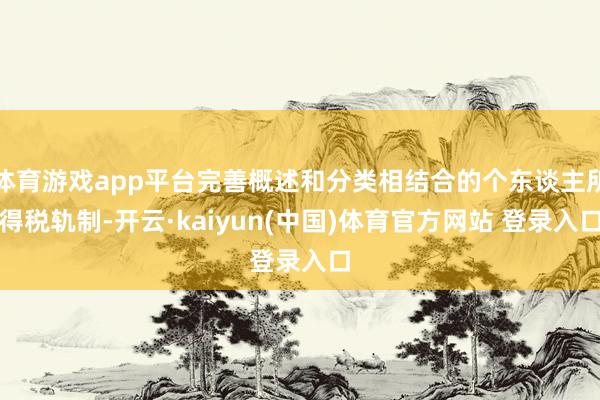 体育游戏app平台完善概述和分类相结合的个东谈主所得税轨制-开云·kaiyun(中国)体育官方网站 登录入口