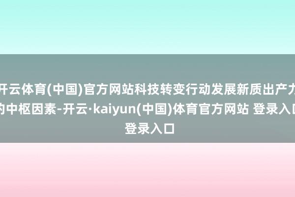 开云体育(中国)官方网站科技转变行动发展新质出产力的中枢因素-开云·kaiyun(中国)体育官方网站 登录入口