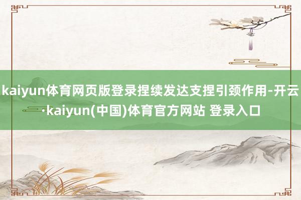 kaiyun体育网页版登录捏续发达支捏引颈作用-开云·kaiyun(中国)体育官方网站 登录入口