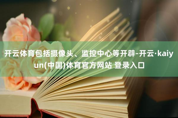 开云体育包括摄像头、监控中心等开辟-开云·kaiyun(中国)体育官方网站 登录入口