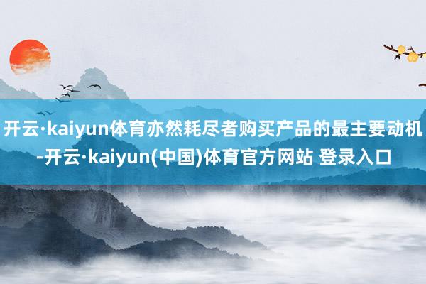 开云·kaiyun体育亦然耗尽者购买产品的最主要动机-开云·kaiyun(中国)体育官方网站 登录入口