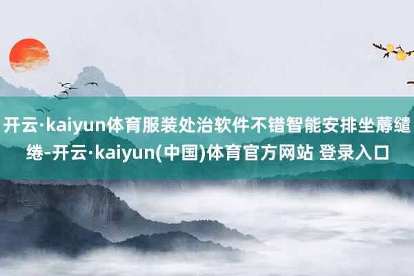 开云·kaiyun体育服装处治软件不错智能安排坐蓐缱绻-开云·kaiyun(中国)体育官方网站 登录入口