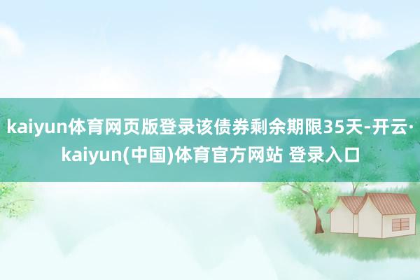 kaiyun体育网页版登录该债券剩余期限35天-开云·kaiyun(中国)体育官方网站 登录入口