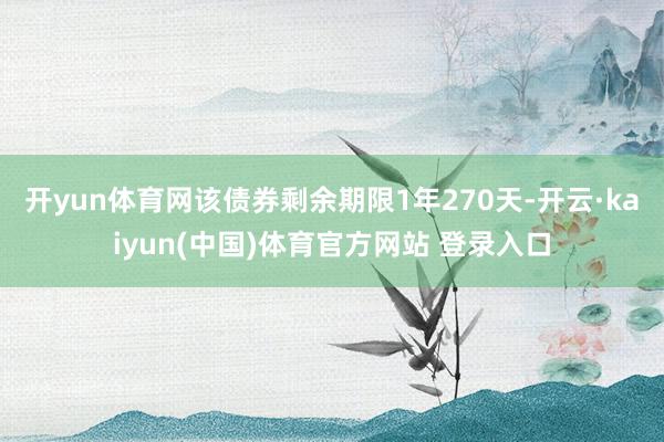 开yun体育网该债券剩余期限1年270天-开云·kaiyun(中国)体育官方网站 登录入口