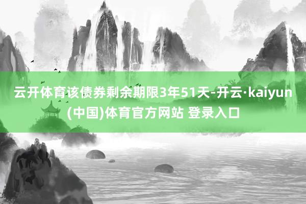 云开体育该债券剩余期限3年51天-开云·kaiyun(中国)体育官方网站 登录入口