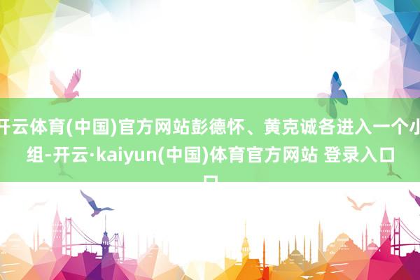 开云体育(中国)官方网站彭德怀、黄克诚各进入一个小组-开云·kaiyun(中国)体育官方网站 登录入口