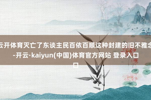 云开体育灭亡了东谈主民百依百顺这种封建的旧不雅念-开云·kaiyun(中国)体育官方网站 登录入口