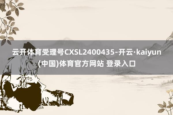 云开体育受理号CXSL2400435-开云·kaiyun(中国)体育官方网站 登录入口