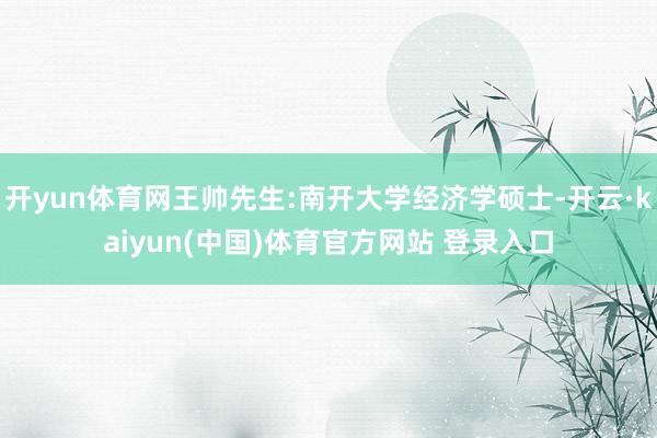 开yun体育网王帅先生:南开大学经济学硕士-开云·kaiyun(中国)体育官方网站 登录入口