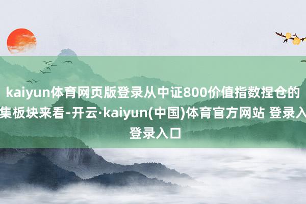 kaiyun体育网页版登录从中证800价值指数捏仓的市集板块来看-开云·kaiyun(中国)体育官方网站 登录入口