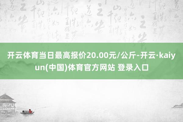 开云体育当日最高报价20.00元/公斤-开云·kaiyun(中国)体育官方网站 登录入口