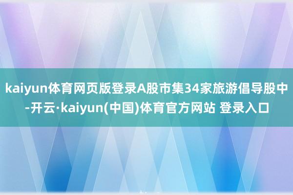 kaiyun体育网页版登录A股市集34家旅游倡导股中-开云·kaiyun(中国)体育官方网站 登录入口