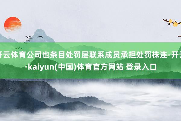 开云体育公司也条目处罚层联系成员承担处罚株连-开云·kaiyun(中国)体育官方网站 登录入口