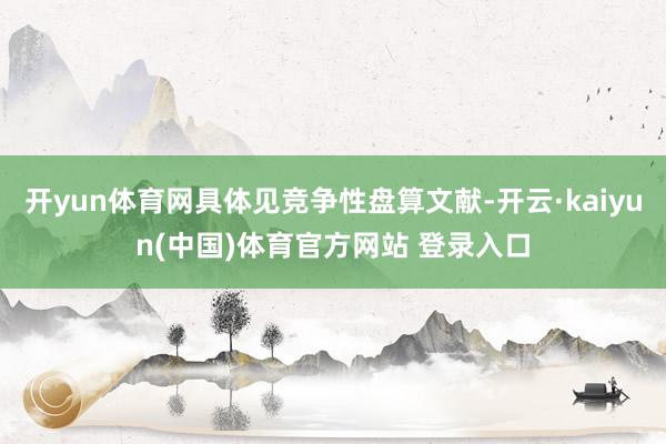 开yun体育网具体见竞争性盘算文献-开云·kaiyun(中国)体育官方网站 登录入口