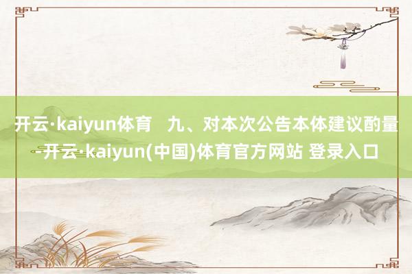 开云·kaiyun体育   九、对本次公告本体建议酌量-开云·kaiyun(中国)体育官方网站 登录入口