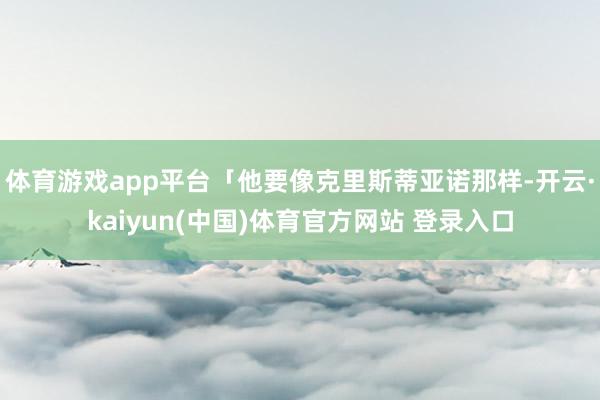 体育游戏app平台「他要像克里斯蒂亚诺那样-开云·kaiyun(中国)体育官方网站 登录入口