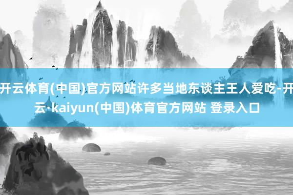 开云体育(中国)官方网站许多当地东谈主王人爱吃-开云·kaiyun(中国)体育官方网站 登录入口