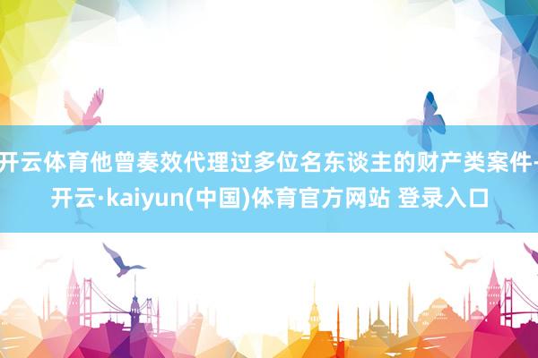 开云体育他曾奏效代理过多位名东谈主的财产类案件-开云·kaiyun(中国)体育官方网站 登录入口