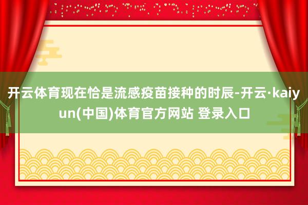 开云体育现在恰是流感疫苗接种的时辰-开云·kaiyun(中国)体育官方网站 登录入口