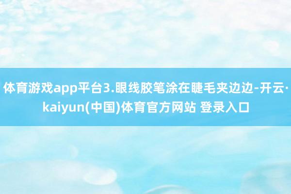 体育游戏app平台3.眼线胶笔涂在睫毛夹边边-开云·kaiyun(中国)体育官方网站 登录入口