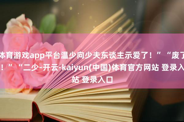 体育游戏app平台温少向少夫东谈主示爱了！” “废了他！” “二少-开云·kaiyun(中国)体育官方网站 登录入口