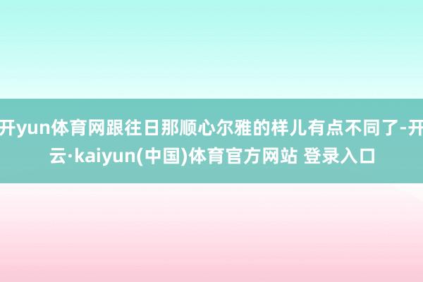 开yun体育网跟往日那顺心尔雅的样儿有点不同了-开云·kaiyun(中国)体育官方网站 登录入口