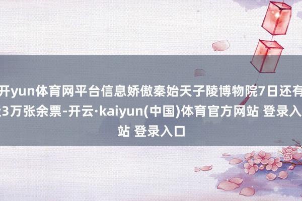 开yun体育网平台信息娇傲秦始天子陵博物院7日还有近3万张余票-开云·kaiyun(中国)体育官方网站 登录入口