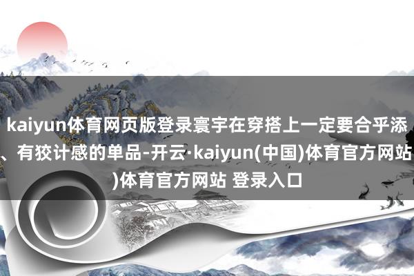 kaiyun体育网页版登录寰宇在穿搭上一定要合乎添加有亮点、有狡计感的单品-开云·kaiyun(中国)体育官方网站 登录入口