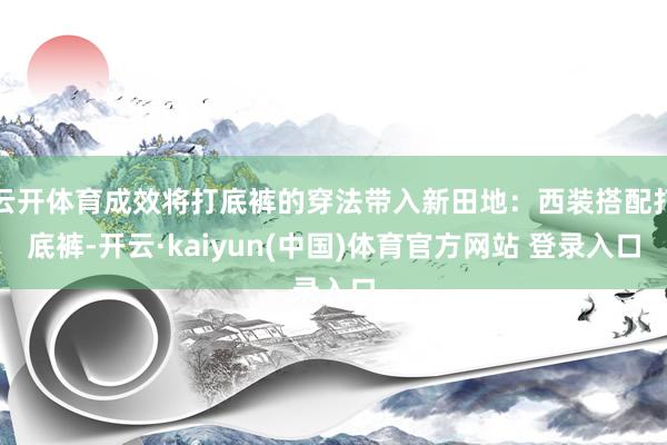 云开体育成效将打底裤的穿法带入新田地：西装搭配打底裤-开云·kaiyun(中国)体育官方网站 登录入口