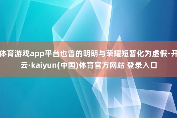 体育游戏app平台也曾的明朗与荣耀短暂化为虚假-开云·kaiyun(中国)体育官方网站 登录入口