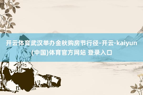 开云体育武汉举办金秋购房节行径-开云·kaiyun(中国)体育官方网站 登录入口