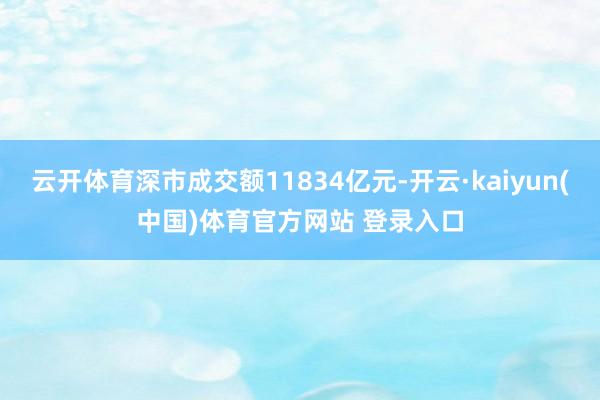 云开体育深市成交额11834亿元-开云·kaiyun(中国)体育官方网站 登录入口