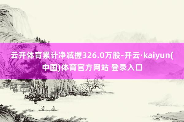 云开体育累计净减握326.0万股-开云·kaiyun(中国)体育官方网站 登录入口