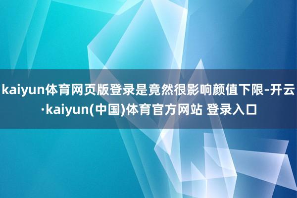 kaiyun体育网页版登录是竟然很影响颜值下限-开云·kaiyun(中国)体育官方网站 登录入口