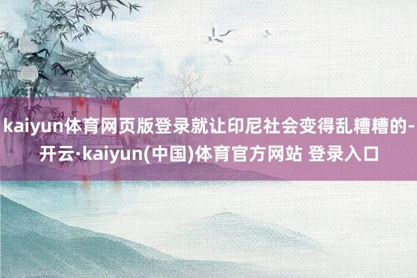 kaiyun体育网页版登录就让印尼社会变得乱糟糟的-开云·kaiyun(中国)体育官方网站 登录入口