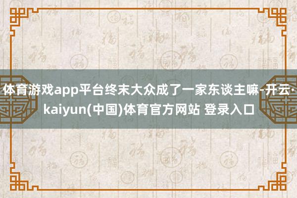 体育游戏app平台终末大众成了一家东谈主嘛-开云·kaiyun(中国)体育官方网站 登录入口