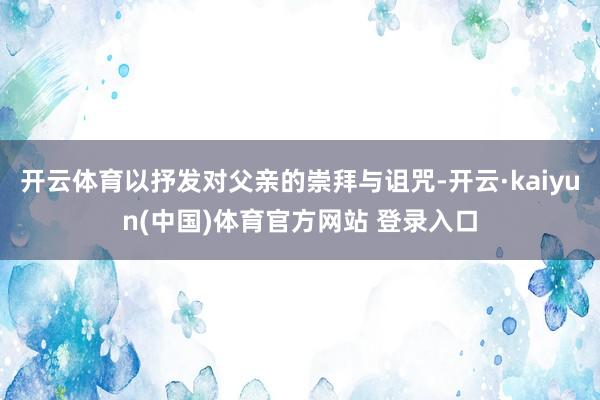 开云体育以抒发对父亲的崇拜与诅咒-开云·kaiyun(中国)体育官方网站 登录入口