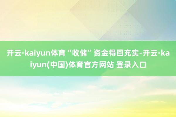 开云·kaiyun体育“收储”资金得回充实-开云·kaiyun(中国)体育官方网站 登录入口