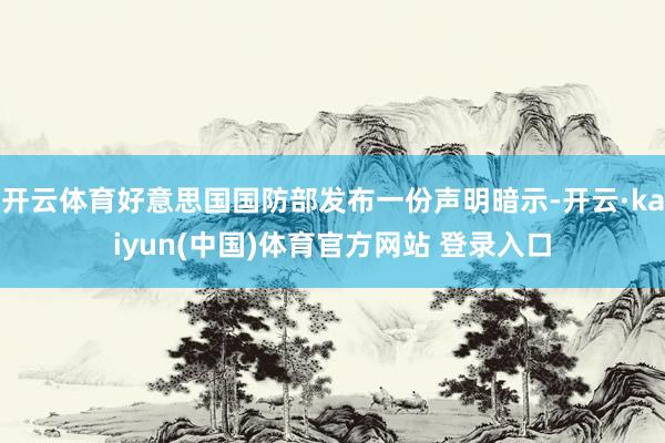 开云体育好意思国国防部发布一份声明暗示-开云·kaiyun(中国)体育官方网站 登录入口